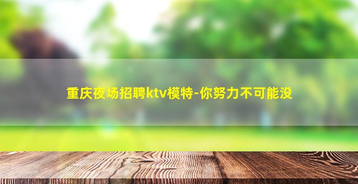 重庆夜场招聘ktv模特-你努力不可能没